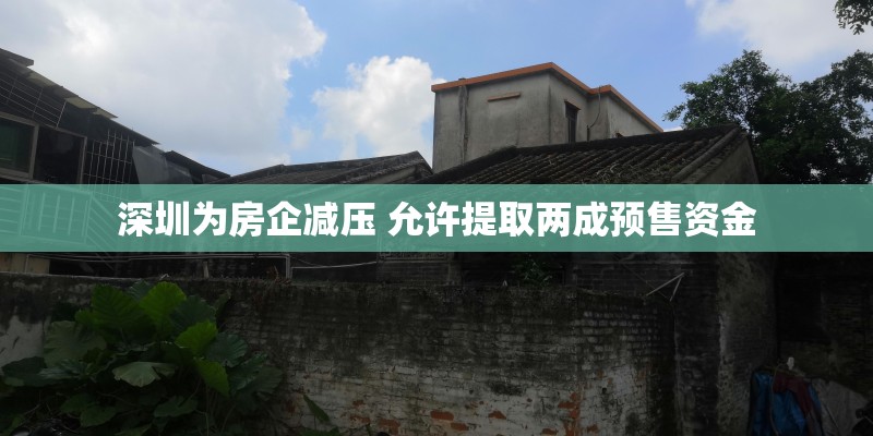 深圳为房企减压 允许提取两成预售资金 深圳为房企减压 允许提取两成预售资金