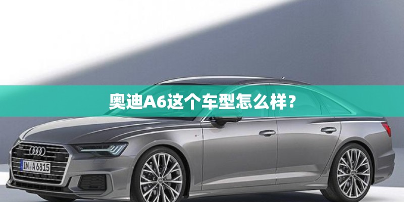 奥迪A6这个车型怎么样? 奥迪A6这个车型怎么样?
