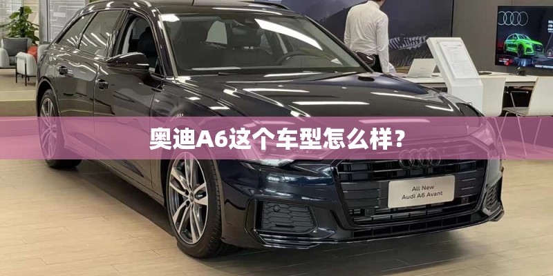 奥迪A6这个车型怎么样? 奥迪A6这个车型怎么样?