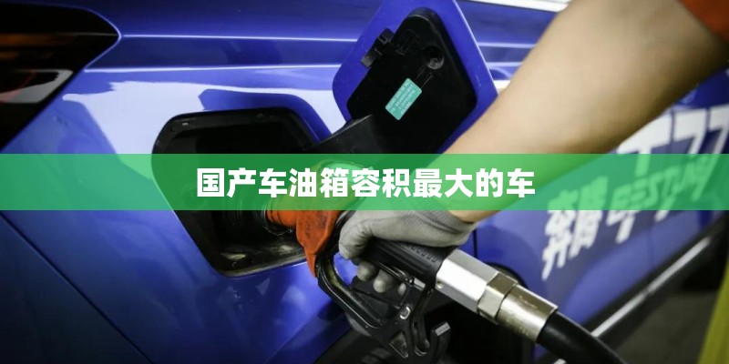 国产车油箱容积最大的车 国产车油箱容积最大的车