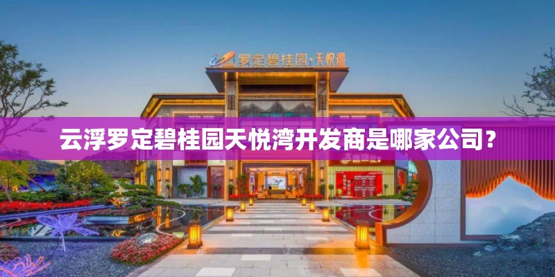 云浮罗定碧桂园天悦湾开发商是哪家公司? 云浮罗定碧桂园天悦湾开发商是哪家公司?