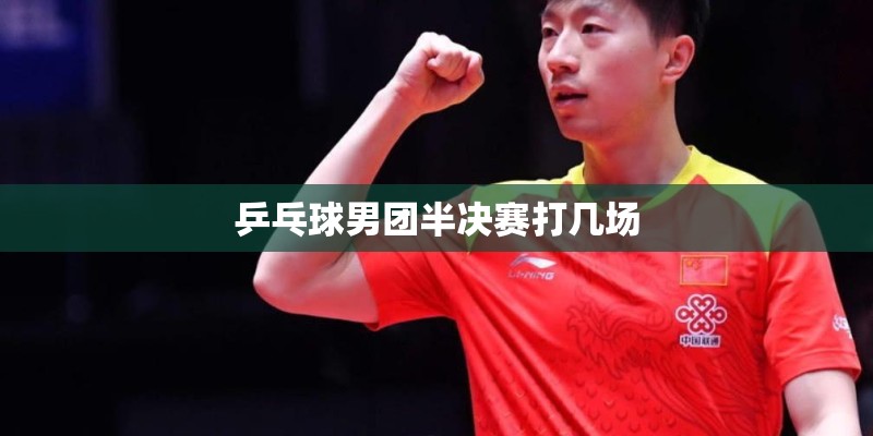 乒乓球男团半决赛打几场 乒乓球男团半决赛打几场