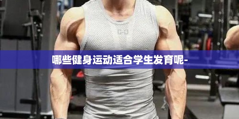 哪些健身运动适合学生发育呢- 哪些健身运动适合学生发育呢-