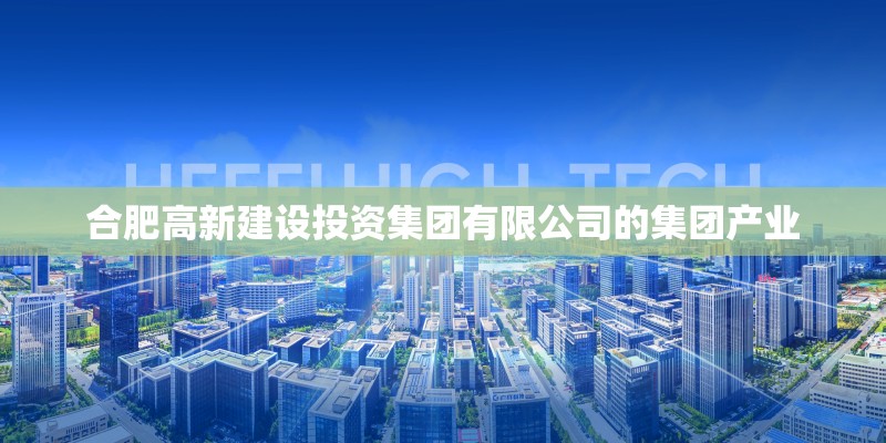 合肥高新建设投资集团有限公司的集团产业 合肥高新建设投资集团有限公司的集团产业