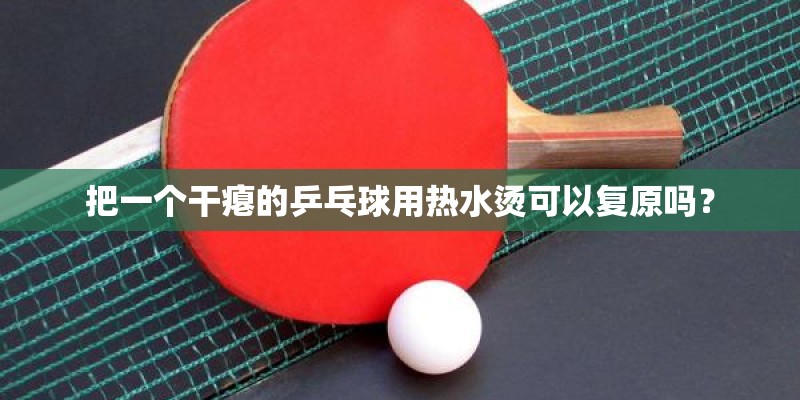 把一个干瘪的乒乓球用热水烫可以复原吗？