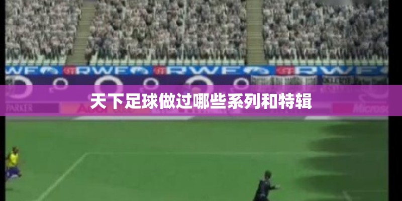 天下足球做过哪些系列和特辑