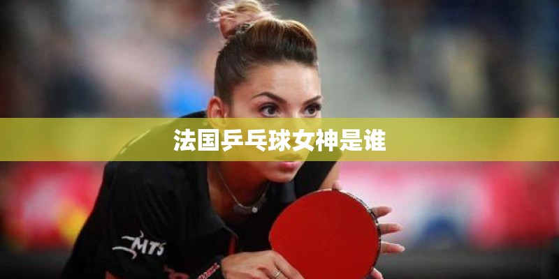 法国乒乓球女神是谁