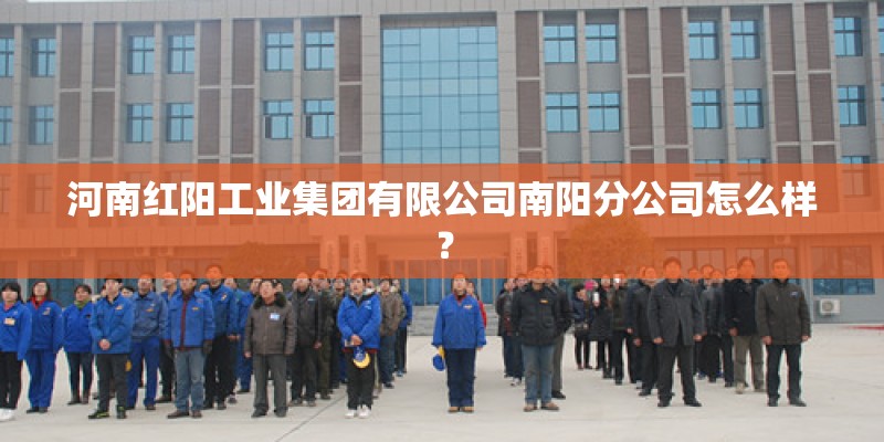 河南红阳工业集团有限公司南阳分公司怎么样? 河南红阳工业集团有限公司南阳分公司怎么样?
