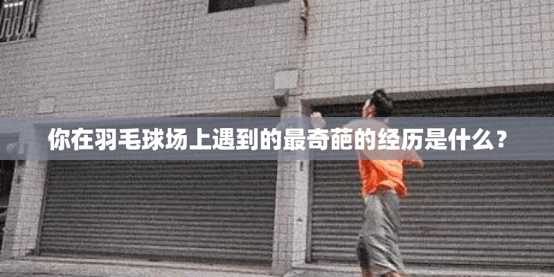 你在羽毛球场上遇到的最奇葩的经历是什么? 你在羽毛球场上遇到的最奇葩的经历是什么?