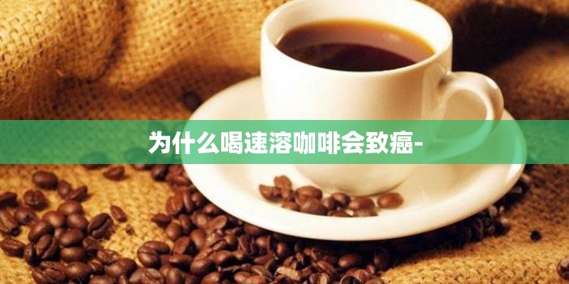 为什么喝速溶咖啡会致癌-