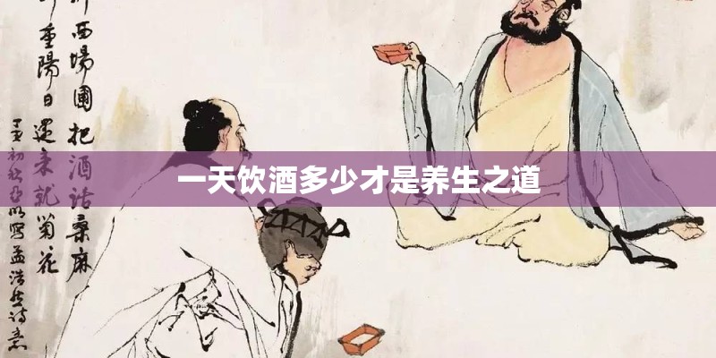一天饮酒多少才是养生之道