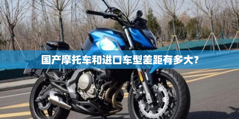 国产摩托车和进口车型差距有多大？