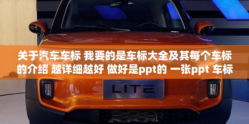 关于汽车车标 我要的是车标大全及其每个车标的介绍 越详细越好 做好是ppt的 一张ppt 车标和介绍
