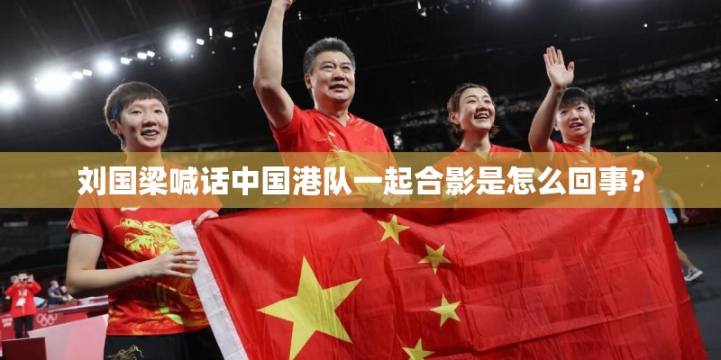 刘国梁喊话中国港队一起合影是怎么回事？