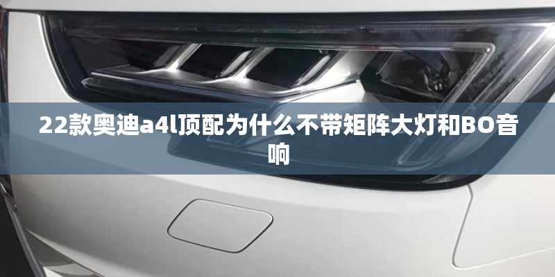 22款奥迪a4l顶配为什么不带矩阵大灯和BO音响