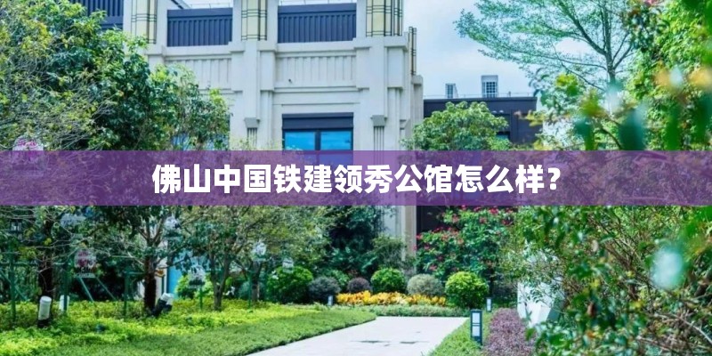 佛山中国铁建领秀公馆怎么样？