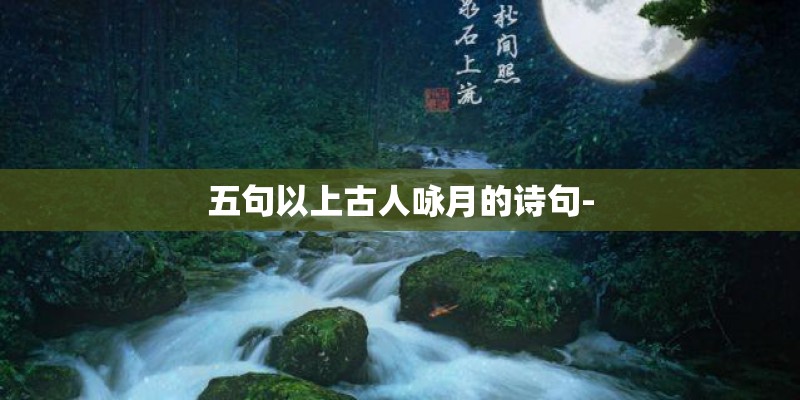 五句以上古人咏月的诗句- 五句以上古人咏月的诗句-