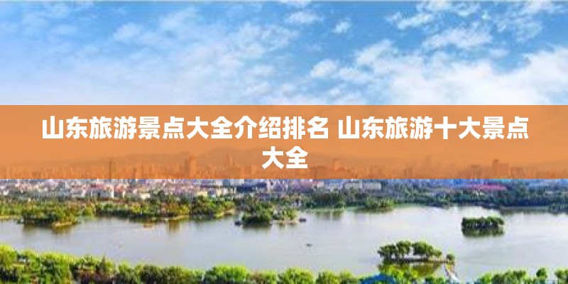 山东旅游景点大全介绍排名 山东旅游十大景点大全 山东旅游景点大全介绍排名 山东旅游十大景点大全