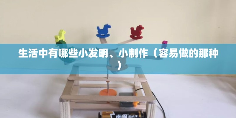 生活中有哪些小发明、小制作(容易做的那种) 生活中有哪些小发明、小制作(容易做的那种)