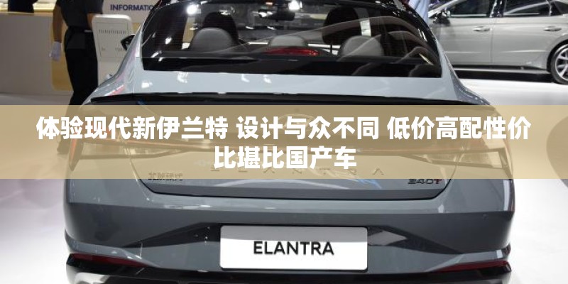 体验现代新伊兰特 设计与众不同 低价高配性价比堪比国产车