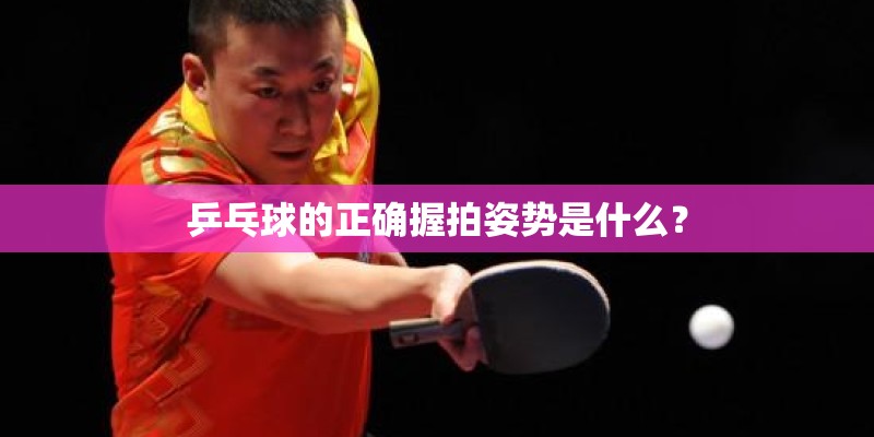 乒乓球的正确握拍姿势是什么？