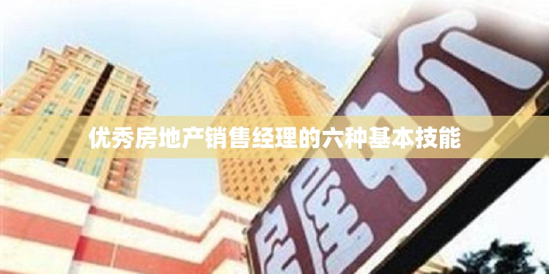 优秀房地产销售经理的六种基本技能 优秀房地产销售经理的六种基本技能