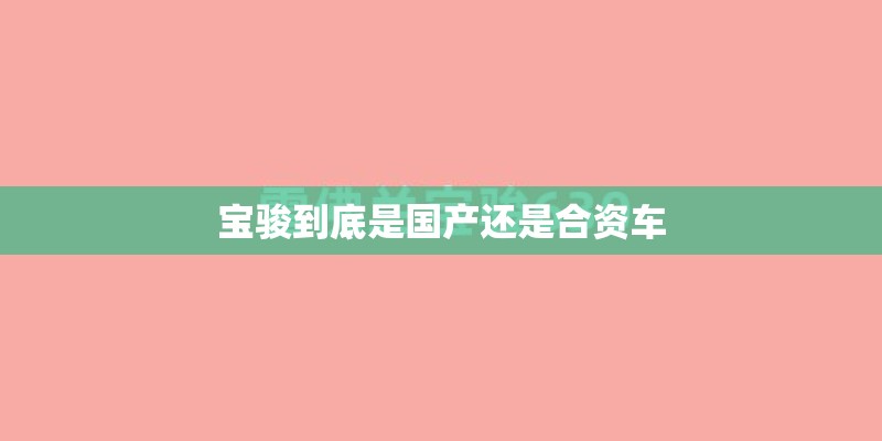宝骏到底是国产还是合资车 宝骏到底是国产还是合资车