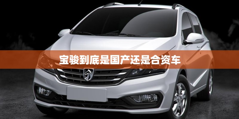 宝骏到底是国产还是合资车 宝骏到底是国产还是合资车