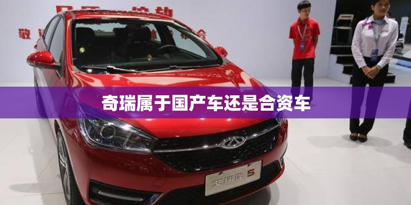 奇瑞属于国产车还是合资车