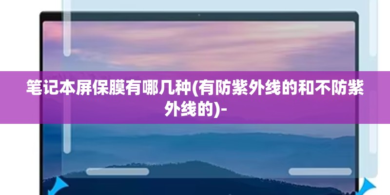 笔记本屏保膜有哪几种(有防紫外线的和不防紫外线的)-
