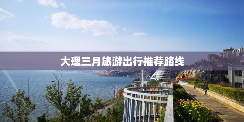 大理三月旅游出行推荐路线