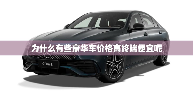 为什么有些豪华车价格高终端便宜呢