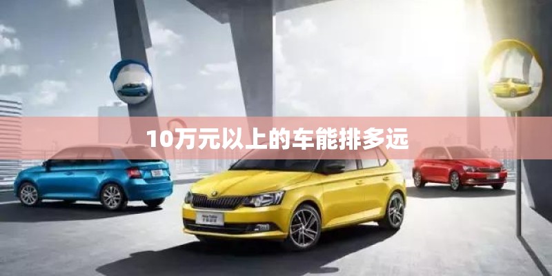 10万元以上的车能排多远 10万元以上的车能排多远