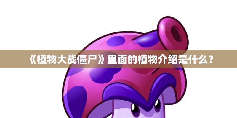 《植物大战僵尸》里面的植物介绍是什么？