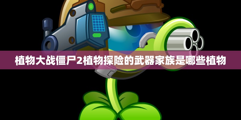 植物大战僵尸2植物探险的武器家族是哪些植物