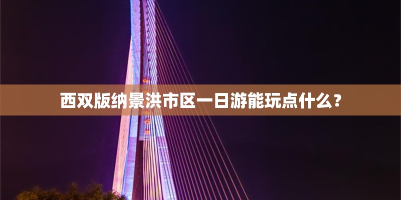 西双版纳景洪市区一日游能玩点什么？