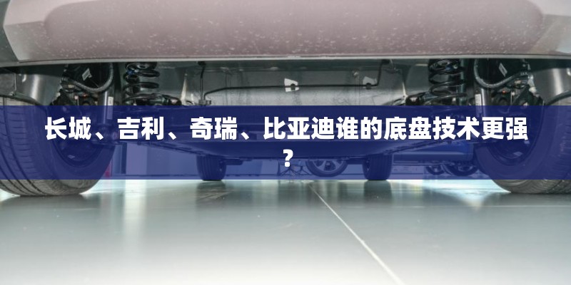长城、吉利、奇瑞、比亚迪谁的底盘技术更强？