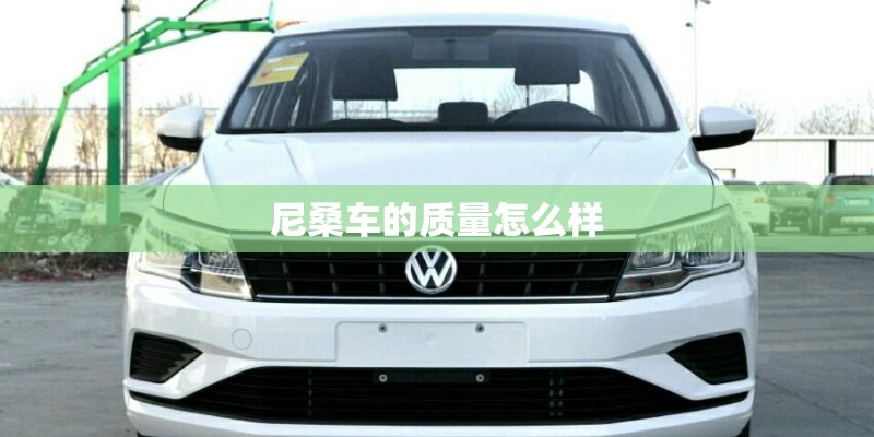 尼桑车的质量怎么样 尼桑车的质量怎么样