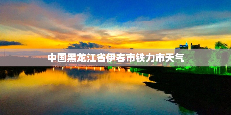 中国黑龙江省伊春市铁力市天气