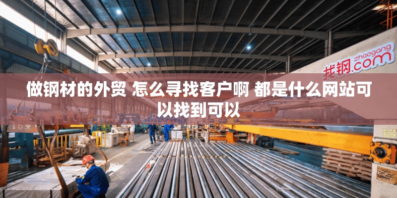 做钢材的外贸 怎么寻找客户啊 都是什么网站可以找到可以 做钢材的外贸 怎么寻找客户啊 都是什么网站可以找到可以
