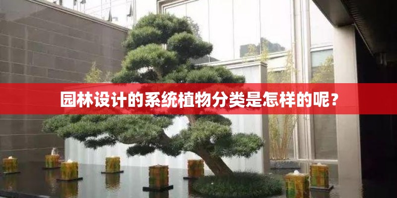 园林设计的系统植物分类是怎样的呢? 园林设计的系统植物分类是怎样的呢?