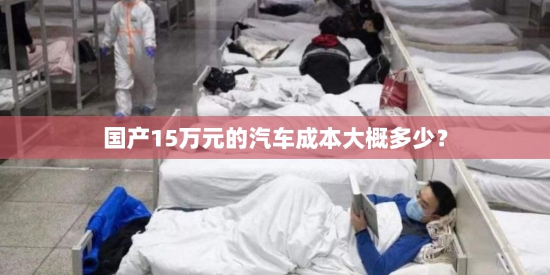 国产15万元的汽车成本大概多少？