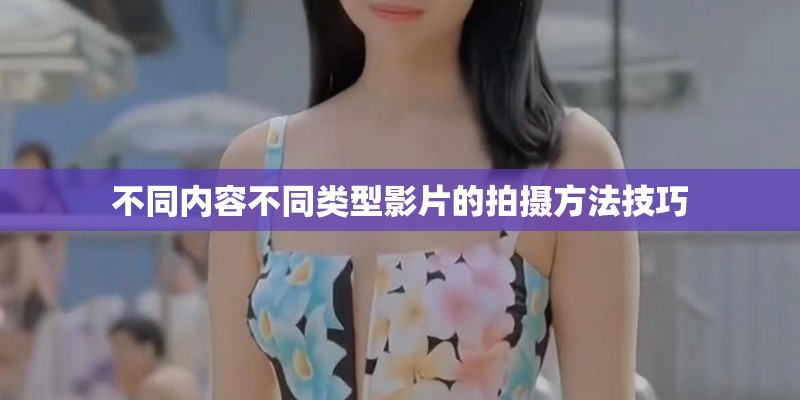 不同内容不同类型影片的拍摄方法技巧