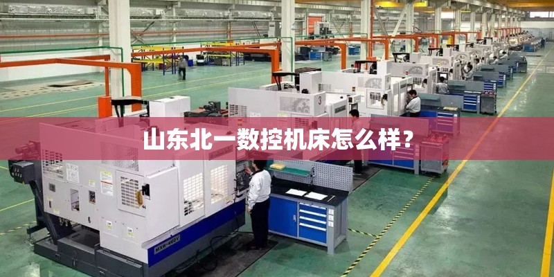 山东北一数控机床怎么样? 山东北一数控机床怎么样?