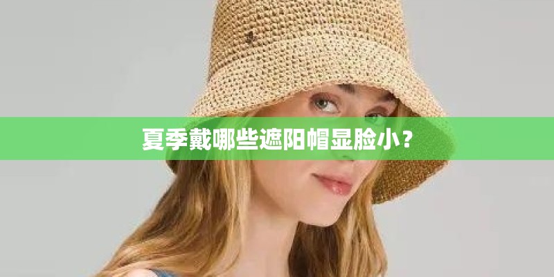 夏季戴哪些遮阳帽显脸小？