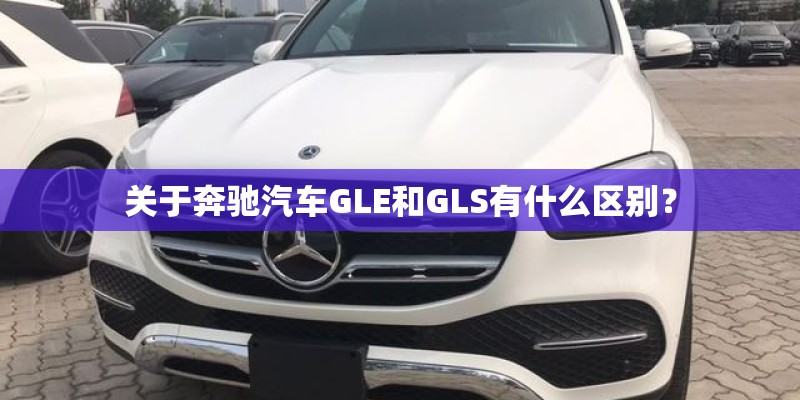 关于奔驰汽车GLE和GLS有什么区别？