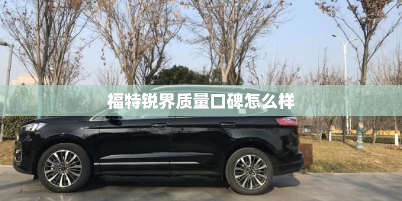 福特锐界质量口碑怎么样