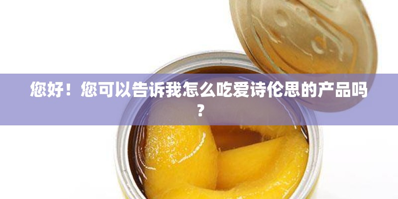 您好！您可以告诉我怎么吃爱诗伦思的产品吗？