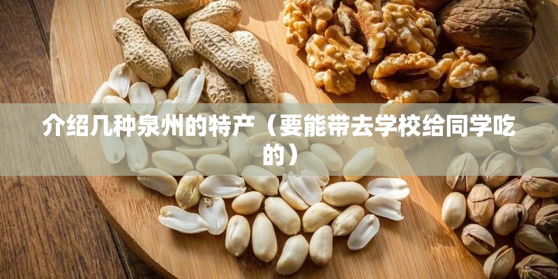 介绍几种泉州的特产（要能带去学校给同学吃的）