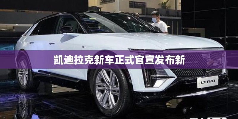 凯迪拉克新车正式官宣发布新